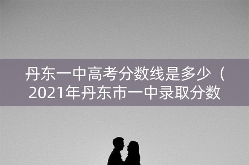 丹东一中高考分数线是多少（2021年丹东市一中录取分数线）