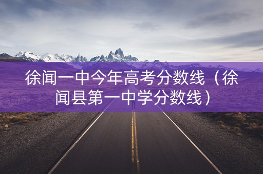 徐闻一中今年高考分数线（徐闻县第一中学分数线）