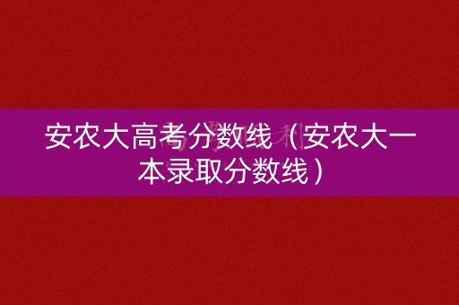 安农大高考分数线（安农大一本录取分数线）