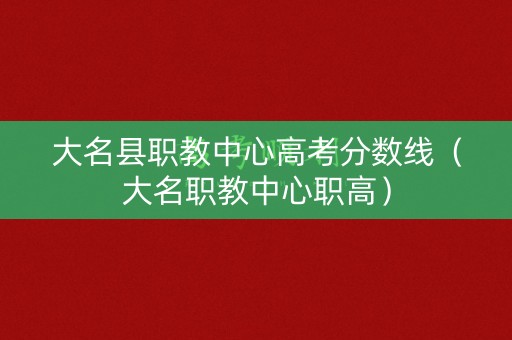 大名县职教中心高考分数线（大名职教中心职高）