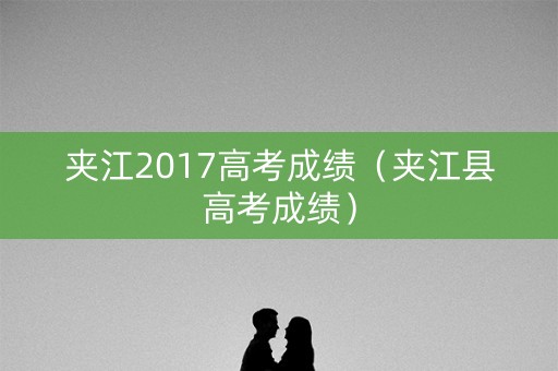 夹江2017高考成绩（夹江县高考成绩）