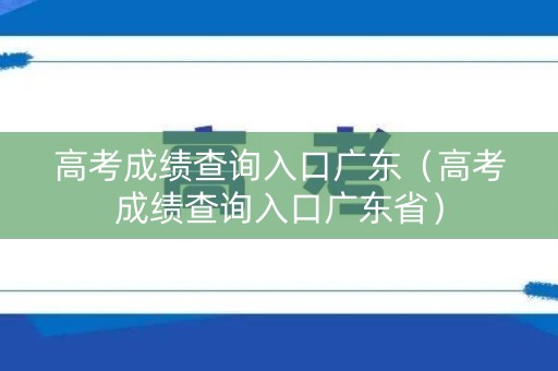 高考成绩查询入口广东（高考成绩查询入口广东省）