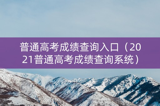 普通高考成绩查询入口（2021普通高考成绩查询系统）