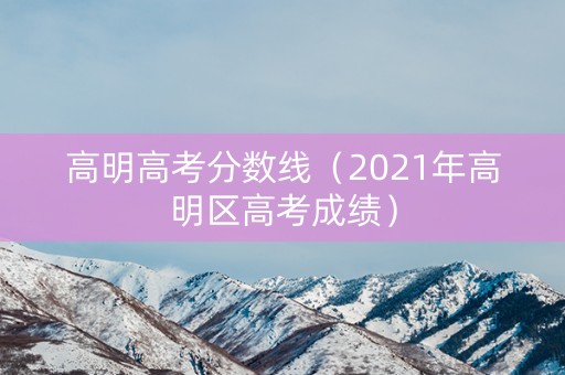 高明高考分数线（2021年高明区高考成绩）