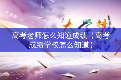 高考老师怎么知道成绩（高考成绩学校怎么知道）