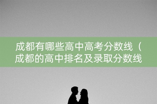 成都有哪些高中高考分数线（成都的高中排名及录取分数线）