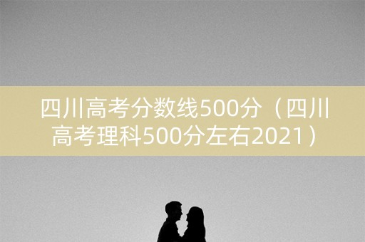 四川高考分数线500分（四川高考理科500分左右2021）