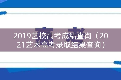 2019艺校高考成绩查询（2021艺术高考录取结果查询）