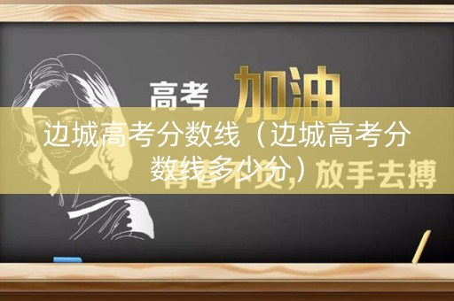 边城高考分数线（边城高考分数线多少分）