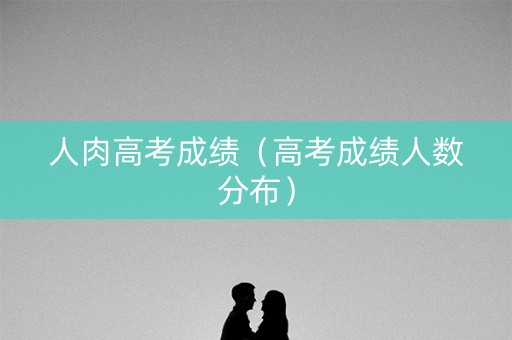 人肉高考成绩（高考成绩人数分布）