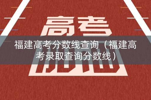 福建高考分数线查询（福建高考录取查询分数线）