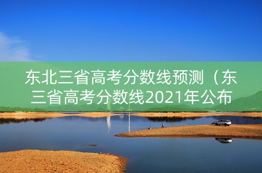 东北三省高考分数线预测（东三省高考分数线2021年公布）