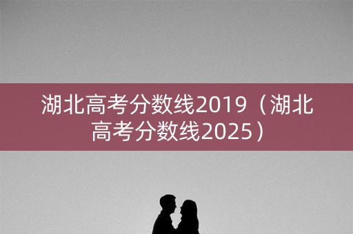 湖北高考分数线2019（湖北高考分数线2025）