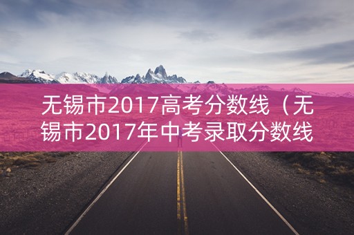 无锡市2017高考分数线（无锡市2017年中考录取分数线）