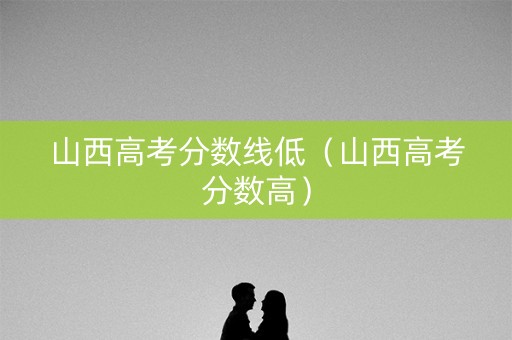 山西高考分数线低（山西高考分数高）