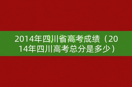 2014年四川省高考成绩（2014年四川高考总分是多少）