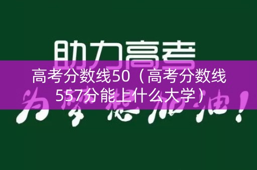 高考分数线50（高考分数线557分能上什么大学）