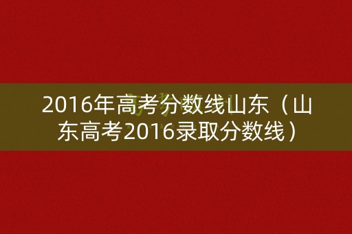 2016年高考分数线山东（山东高考2016录取分数线）
