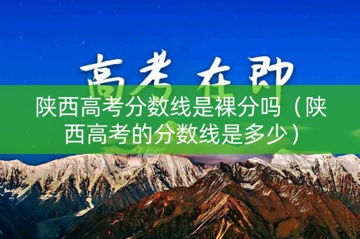 陕西高考分数线是裸分吗（陕西高考的分数线是多少）