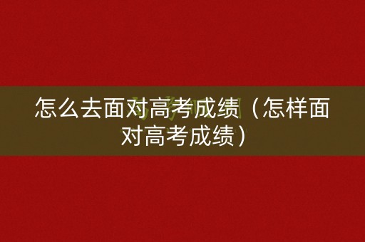 怎么去面对高考成绩（怎样面对高考成绩）
