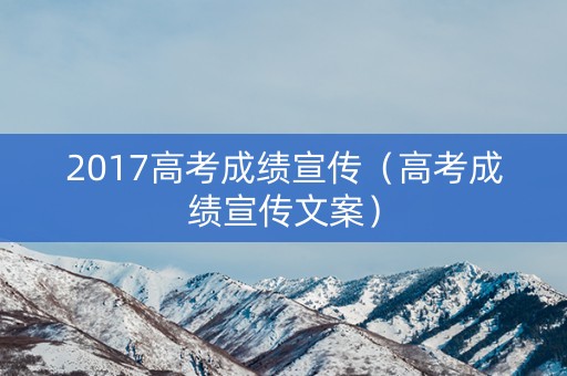 2017高考成绩宣传（高考成绩宣传文案）