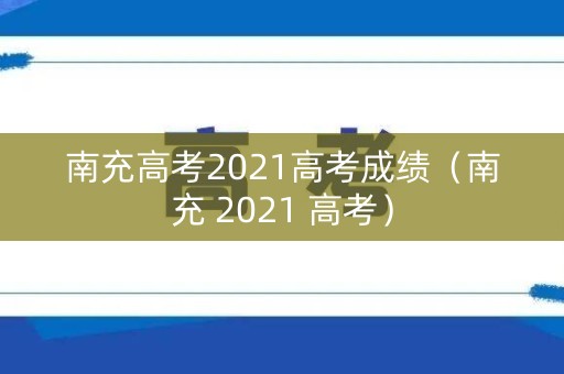 南充高考2021高考成绩（南充 2021 高考）