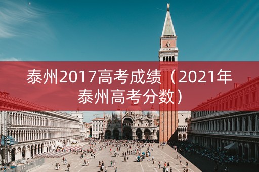 泰州2017高考成绩（2021年泰州高考分数）