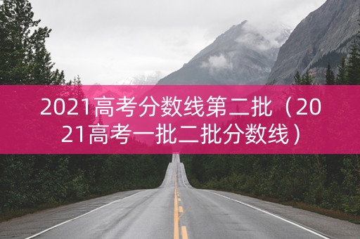 2021高考分数线第二批（2021高考一批二批分数线）