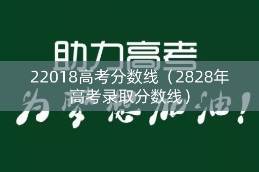 22018高考分数线（2828年高考录取分数线）