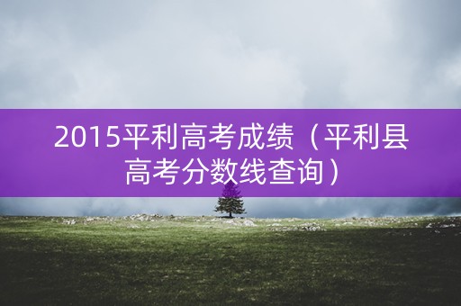 2015平利高考成绩（平利县高考分数线查询）