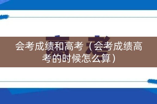 会考成绩和高考（会考成绩高考的时候怎么算）