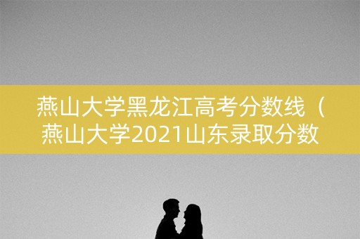 燕山大学黑龙江高考分数线（燕山大学2021山东录取分数线）