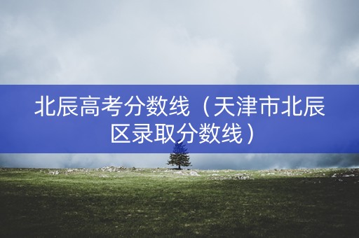 北辰高考分数线（天津市北辰区录取分数线）