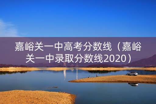 嘉峪关一中高考分数线（嘉峪关一中录取分数线2020）