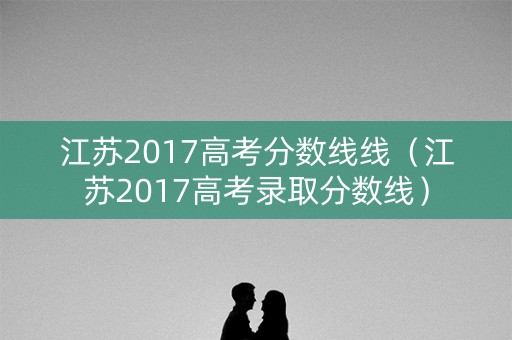 江苏2017高考分数线线(江苏2017高考录取分数线) 江苏2017高考分数线线(江苏2017高考录取分数线)
