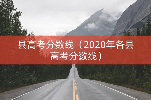 县高考分数线(2020年各县高考分数线) 县高考分数线(2020年各县高考分数线)