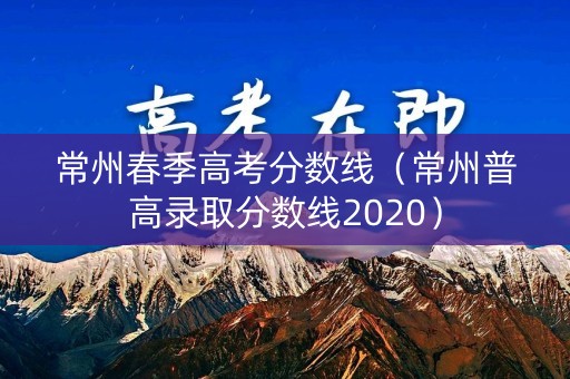 常州春季高考分数线（常州普高录取分数线2020）