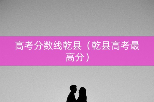 高考分数线乾县(乾县高考最高分) 高考分数线乾县(乾县高考最高分)