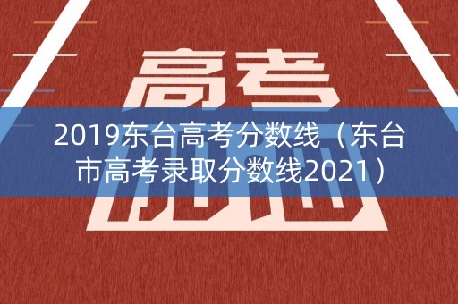 2019东台高考分数线(东台市高考录取分数线2021) 2019东台高考分数线(东台市高考录取分数线2021)
