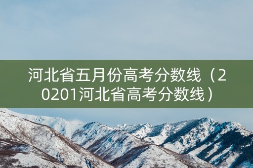 河北省五月份高考分数线(20201河北省高考分数线) 河北省五月份高考分数线(20201河北省高考分数线)