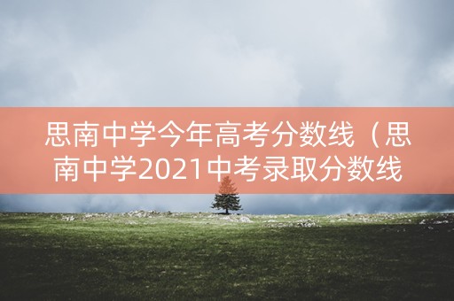 思南中学今年高考分数线(思南中学2021中考录取分数线) 思南中学今年高考分数线(思南中学2021中考录取分数线)