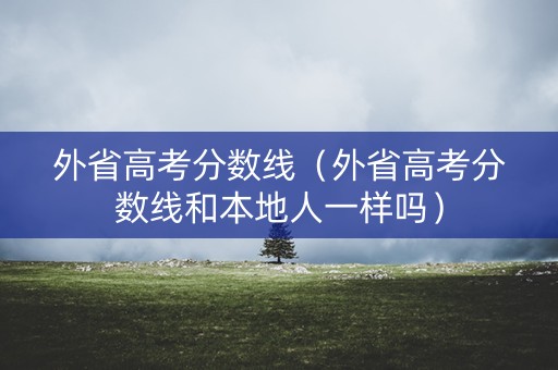 外省高考分数线(外省高考分数线和本地人一样吗) 外省高考分数线(外省高考分数线和本地人一样吗)