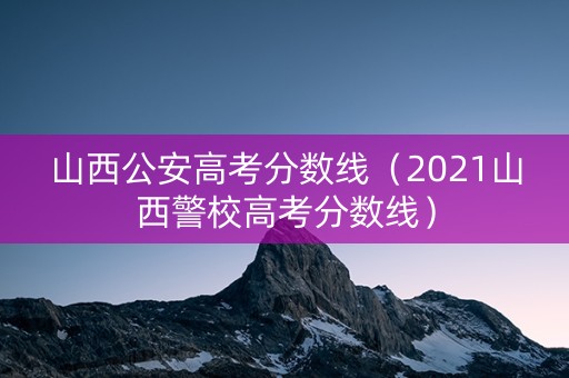 山西公安高考分数线（2021山西警校高考分数线）