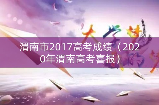 渭南市2017高考成绩（2020年渭南高考喜报）