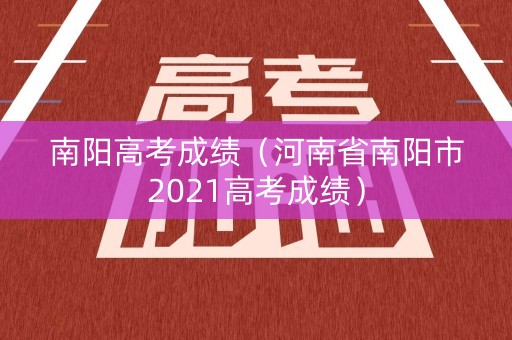 南阳高考成绩（河南省南阳市2021高考成绩）