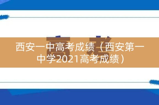 西安一中高考成绩(西安第一中学2021高考成绩) 西安一中高考成绩(西安第一中学2021高考成绩)