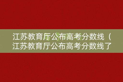 江苏教育厅公布高考分数线(江苏教育厅公布高考分数线了吗) 江苏教育厅公布高考分数线(江苏教育厅公布高考分数线了吗)