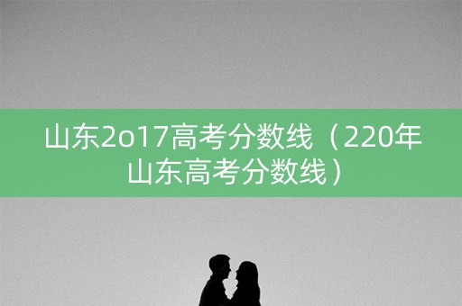 山东2o17高考分数线（220年山东高考分数线）