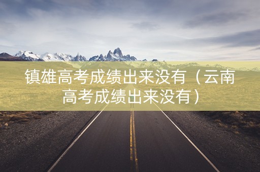 镇雄高考成绩出来没有（云南高考成绩出来没有）