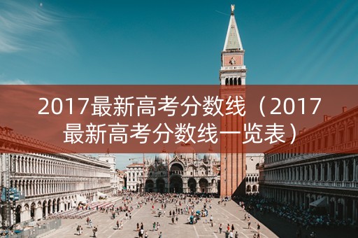 2017最新高考分数线（2017最新高考分数线一览表）